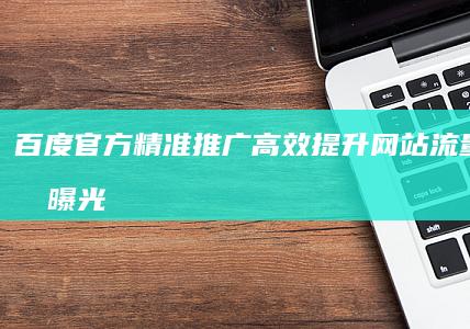 百度官方精准推广：高效提升网站流量与品牌曝光